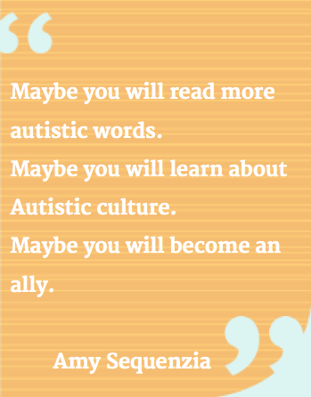 Light orange and light yellow striped rectangle with quote marks cut out in top left corner and bottom right corner. White text reads: Maybe you will read more autistic words. Maybe you will learn about Autistic culture.Maybe you will become an ally.Amy Sequenzia
