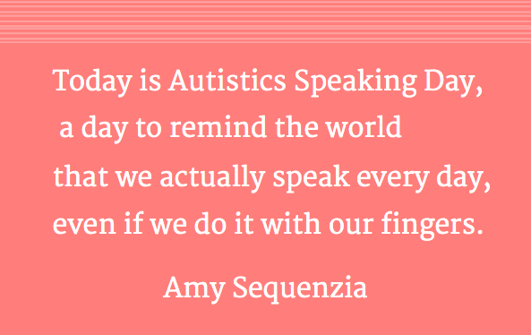  Today is Autistics Speaking Day,  a day to remind the world that we actually speak every day,  even if we do it with our fingers. Amy Sequenzia