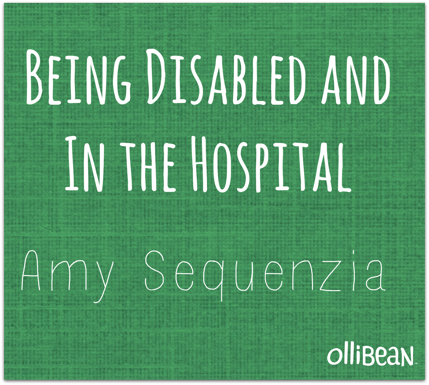 Green square with white handwritten font "Being Disabled & In the Hospital" underneath this in smaller font "Amy Sequenzia" in bottom right hand corner "ollibean".