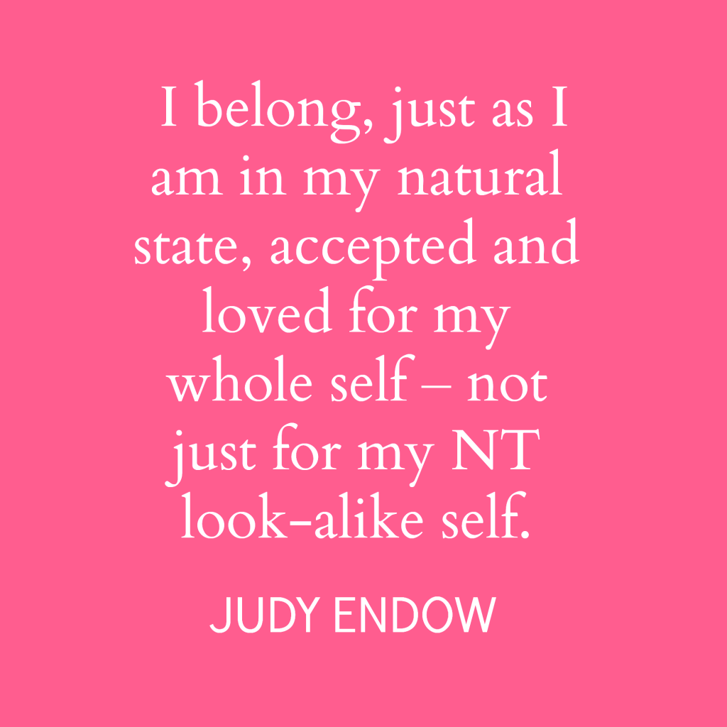 Pink square with text " I belong, just as I am in my natural state, accepted and loved for my whole self – not just for my NT look-alike self." Judy Endow