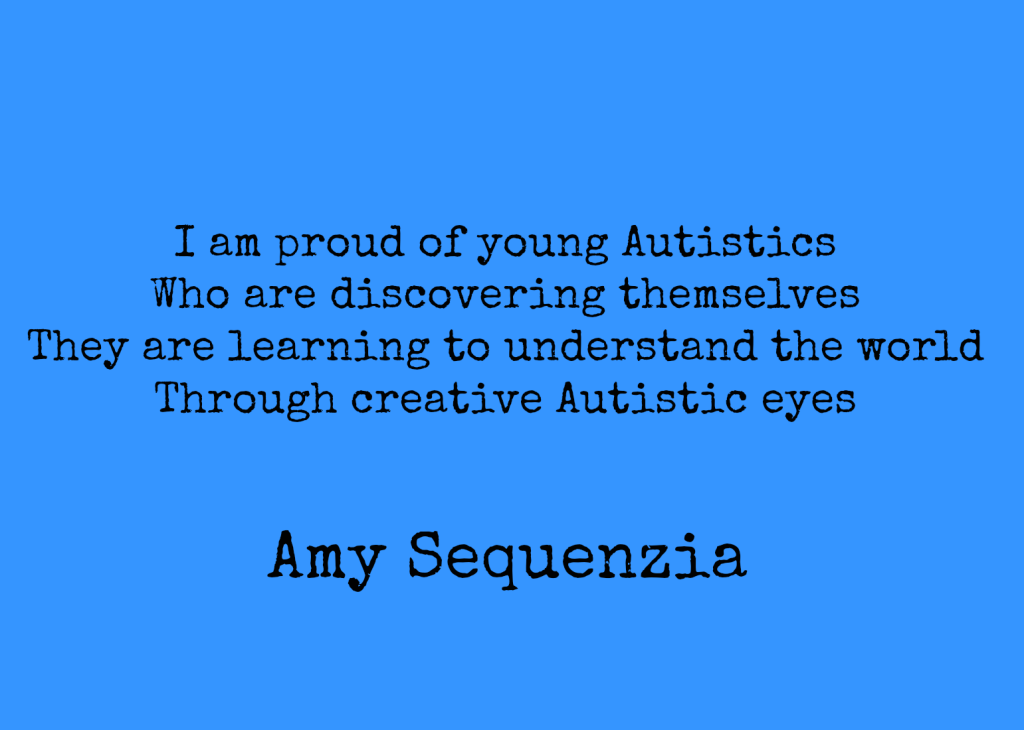 I am proud of young Autistics Who are discovering themselves They are learning to understand the world Through creative Autistic eyes