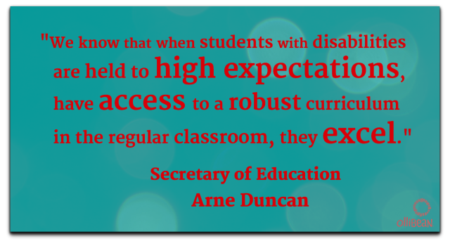 "We know that when students with disabilities are held to high expectations, have access to a robust curriculum in the regular classroom, they excel." Secretary of Education , Arne Duncan