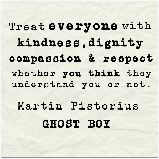 reat everyone with kindness,  dignity,  compassion, and respect whether you think they understand you or not. Martin Pistorius, Ghost Boy