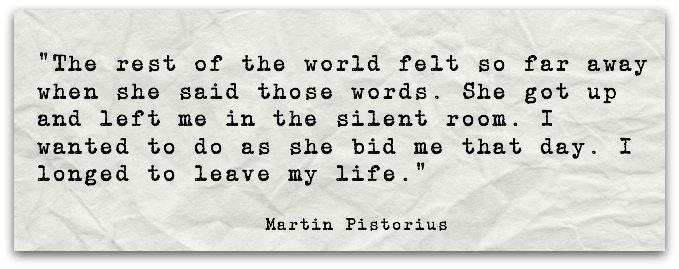 “The rest of the world felt so far away when she said those words. She got up and left me in the silent room. I wanted to do as she bid me that day. I longed to leave my life.”Martin Pistorius