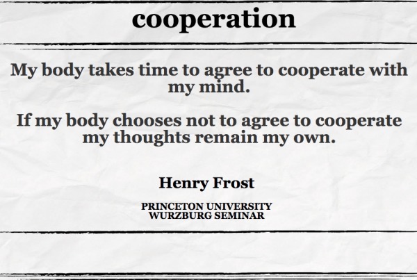 My body takes time to agree to cooperate with my mind. If my body chooses not to agree to cooperate my thoughts remain my own. Henry Frost PRINCETON UNIVERSITY WURZBURG SEMINAR