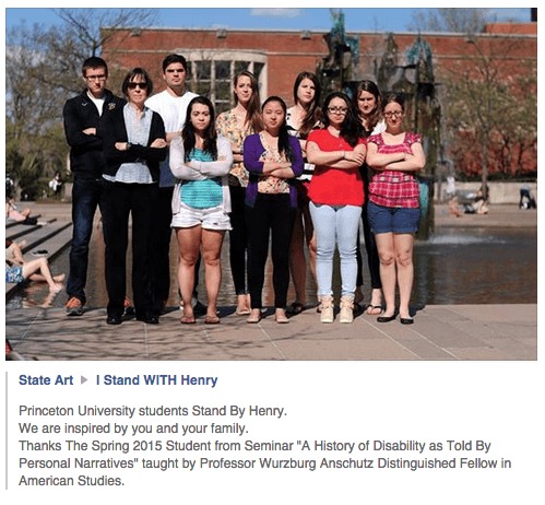Image of group of students and Professor standing with arms crossed looking at the camera.Text reads: "Princeton University students Stand By Henry. We are inspired by you and your family. Thanks. The Spring 2015 Student from Seminar "A History of Disability as Told By Personal Narratives" taught by Professor Wurzburg Anschutz Distinguished Fellow in American Studies."