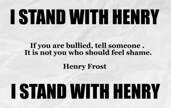 I STAND WITH HENRY If you are bullied, tell someone . It is not you who should feel shame. Henry Frost I STAND WITH HENRY