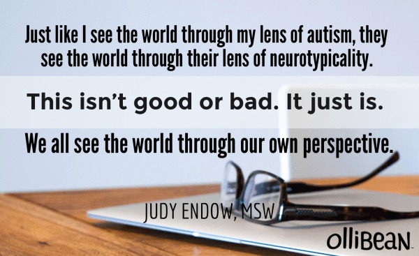 Just like I see the world through my lens of autism, they see the world through their lens of neurotypicality. This isn’t good or bad. It just is. We all see the world through our own perspective. JUDY ENDOW,MSW on OLLIBEAN
