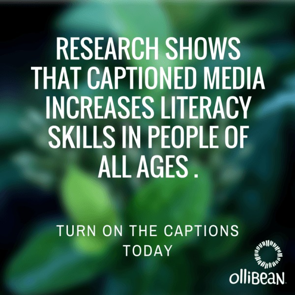 Image description . Extreme close up of out of focus green leaves. Text reads: "RESEARCH SHOWS THAT CAPTIONED MEDIA INCREASES LITERACY SKILLS IN PEOPLE OF ALL AGES. TURN ON THE CAPTIONS TODAY. Ollibean Logo