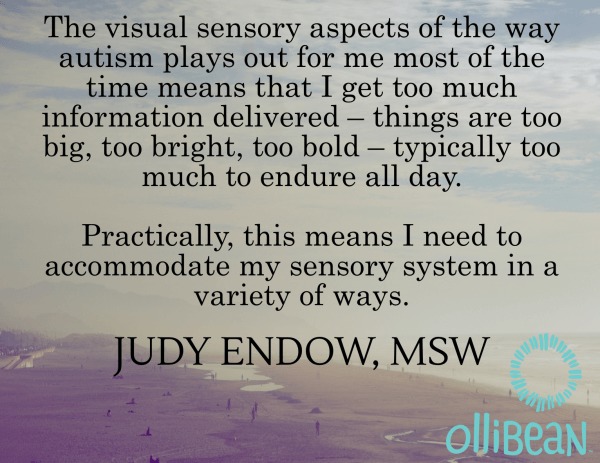 Photograph of the beach and sky. Text reads "The visual sensory aspects of the way autism plays out for me most of the time means that I get too much information delivered – things are too big, too bright, too bold – typically too much to endure all day.Practically, this means I need to accommodate my sensory system in a variety of ways. Judy Endow, MSW on Ollibean"