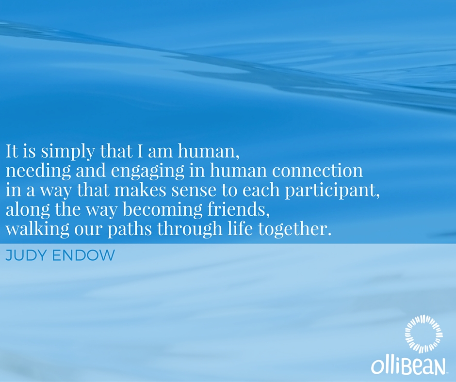 It is simply that I am human, needing and engaging in human connection in a way that makes sense to each participant, along the way becoming friends, walking our paths through life together. Judy Endow on Ollibean