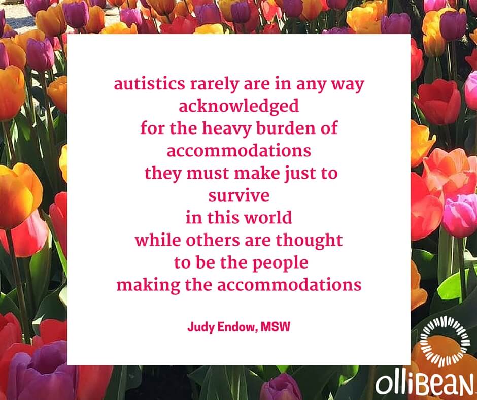 autistics rarely are in any way acknowledged for the heavy burden of accommodations they must make just to survive in this world while others are thought to be the people making the accommodations!. Judy Enow on Ollibean