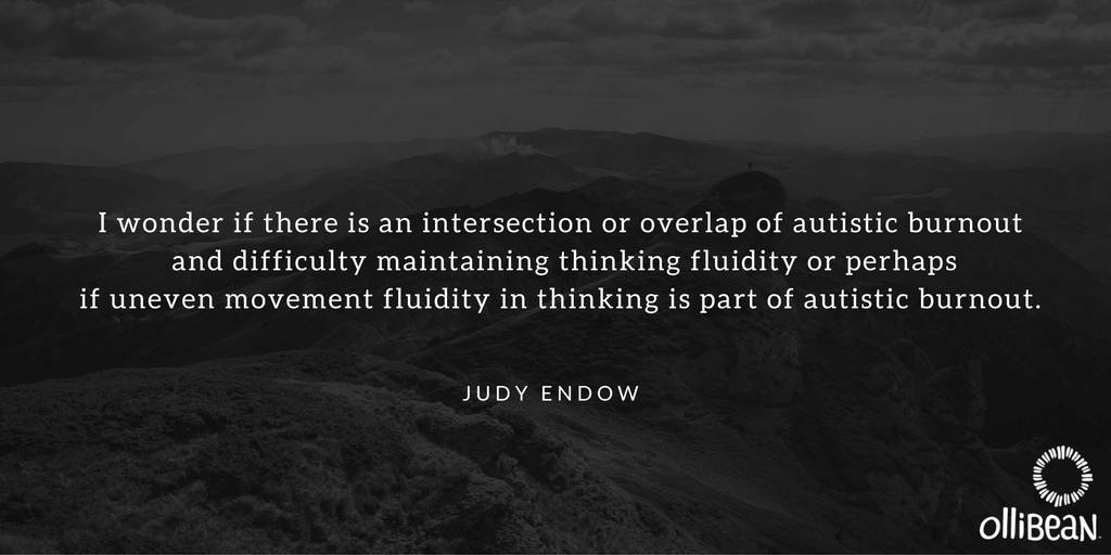I wonder if there is an intersection or overlap of autistic burnout and difficulty maintaining thinking fluidity or perhaps if uneven movement fluidity in thinking is part of autistic burnout. Judy Endow on Ollibean
