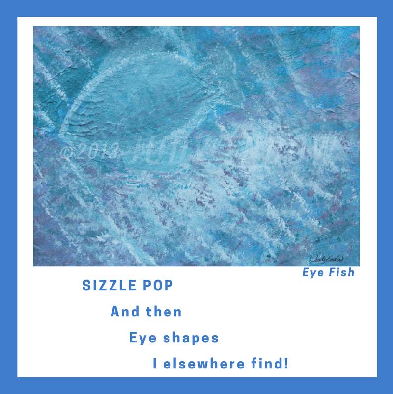 Eye Fish Art by Judy Endow. Text Reads: SIZZLE POP And then Eye shapes I elsewhere find!