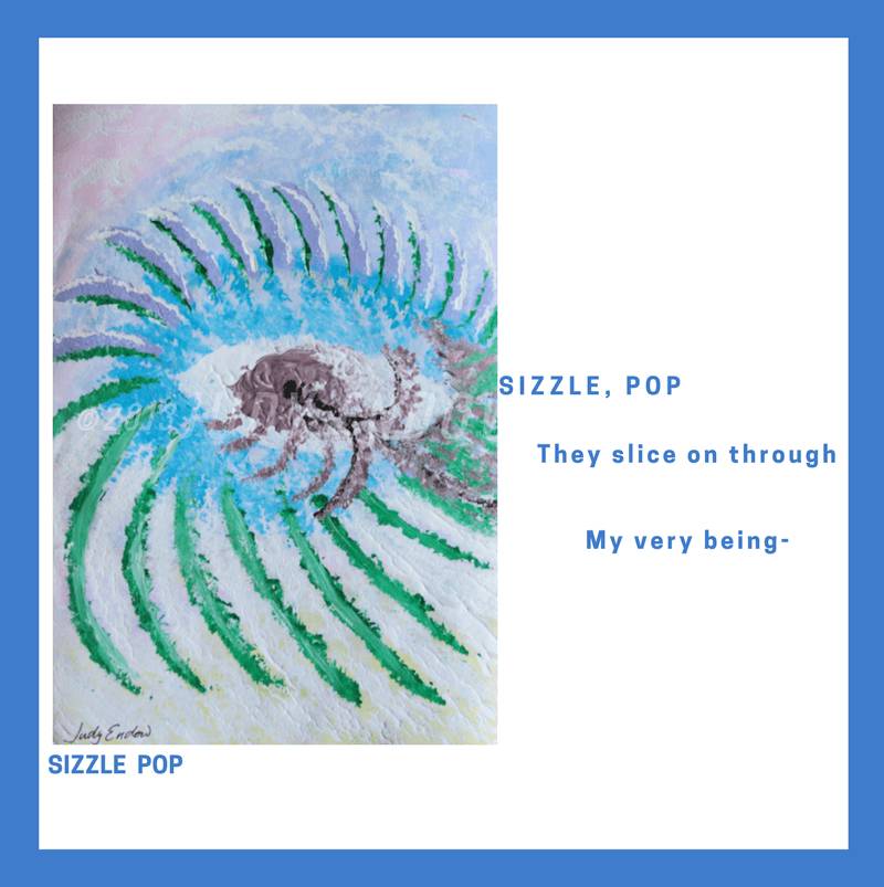 SIZZLE POP Art by Judy Endow Text Reads: SIZZLE, POP They slice on through, My very being-
