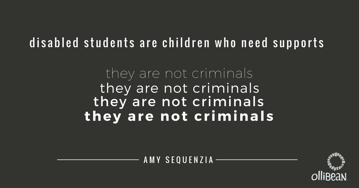 disabled students are children who need supports, they are not criminals, they are not criminals, they are not criminals, they are not criminals. By Amy Sequenzia on Ollibean