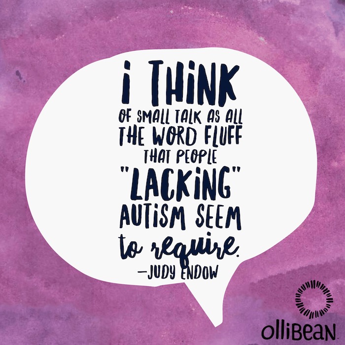 I think of small talk as all the word fluff that people lacking autism seem to require. Judy Endow on Ollibean