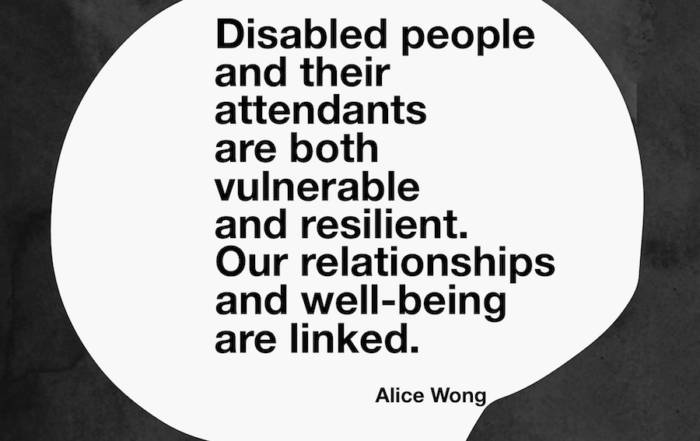 Disabled people and their attendants are both vulnerable and resilient. Our relationships and well-being are linked. Alice Wong, Ollibean Change Leader