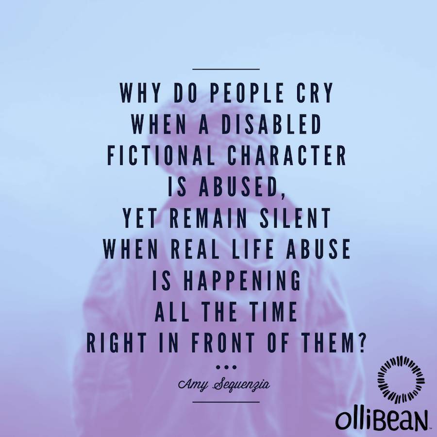 Why do people cry when a disabled fictional character is abused yet remain silent when real life abuse is happening all the time right in front of them. Amy Sequenzia on Ollibean
