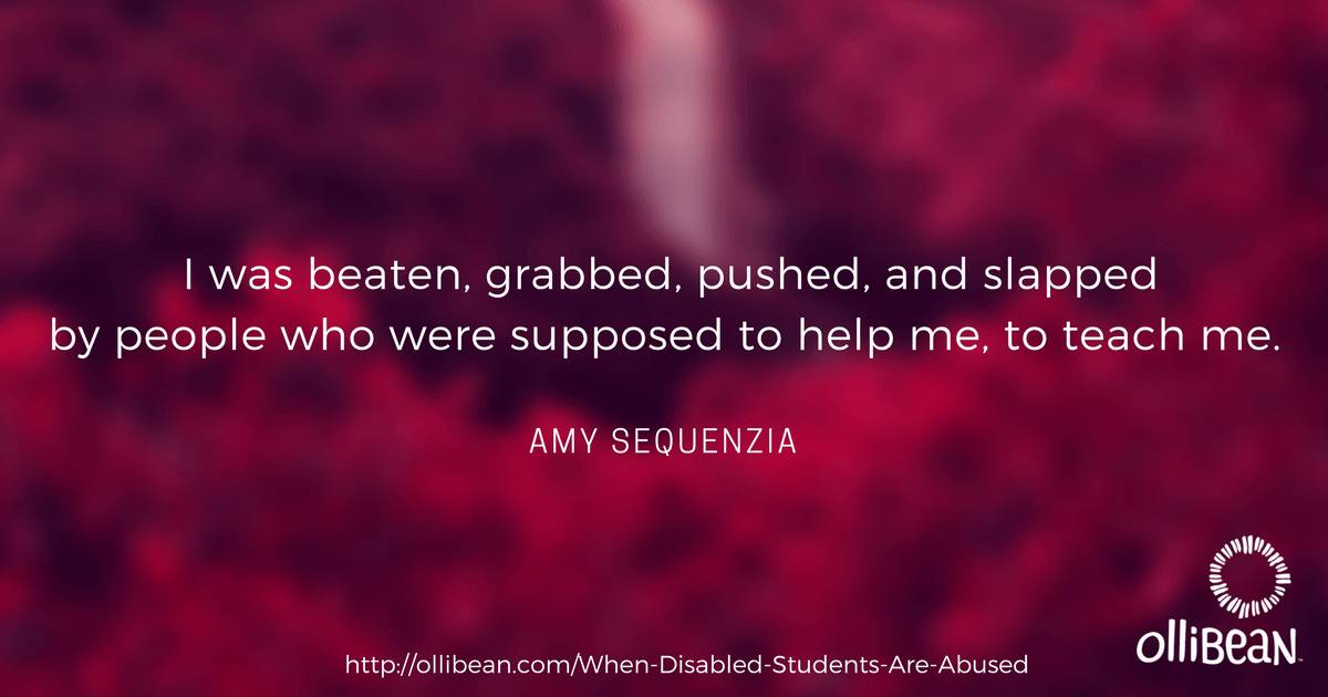 I was beaten, grabbed, pushed, and slapped by people who were supposed to help me, to teach me. Amy Sequenzia on Ollibean