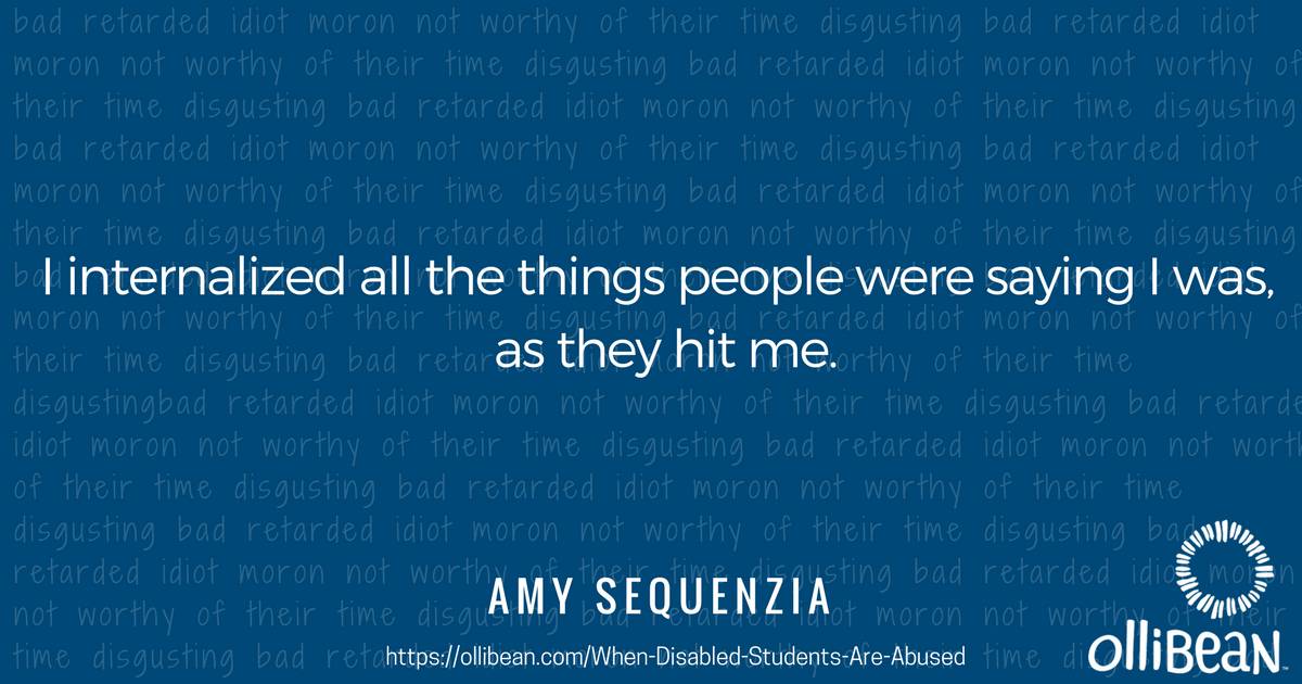 I internalized all the things people were saying I was, as they hit me. Amy Sequenzia on Ollibean Background repeats the words - bad, retarded, idiot, moron, not worthy of their time, disgusting.