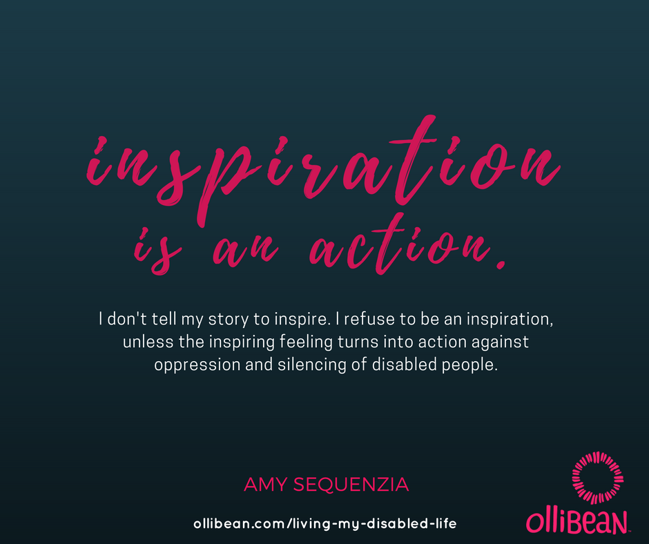 Inspiration is an action. I don't tell my story to inspire. I refuse to be an inspiration, unless the inspiring feeling turns into action against oppression and silencing of disabled people. Amy Sequenzia on Ollibean ollibean.com/living-my-disabled-life