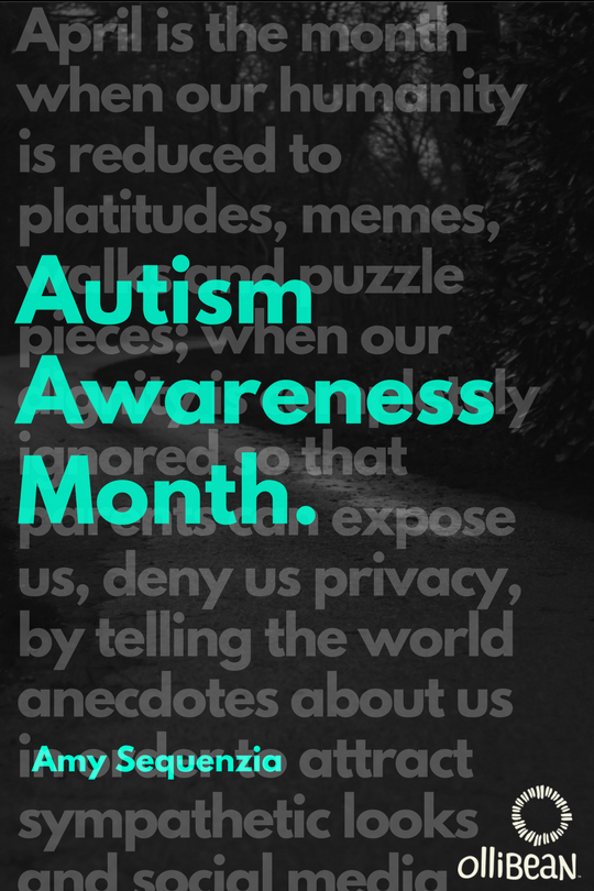 Autism Awareness Month, Amy Sequenzia on Ollibean in foreground. Background text: April is the month when our humanity is reduced to platitudes, memes, walks and puzzle pieces; when our dignity is completely ignored so that parents can expose us, deny us privacy, by telling the world anecdotes about us in order to attract sympathetic looks and social media “likes”.